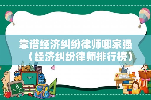 靠譜經濟糾紛律師哪家強（經濟糾紛律師排行榜）