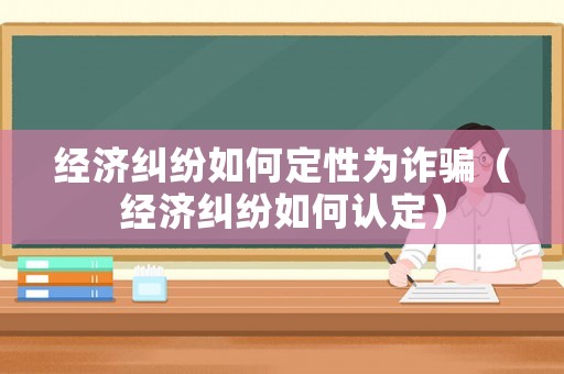 經(jīng)濟(jì)糾紛如何定性為詐騙（經(jīng)濟(jì)糾紛如何認(rèn)定）