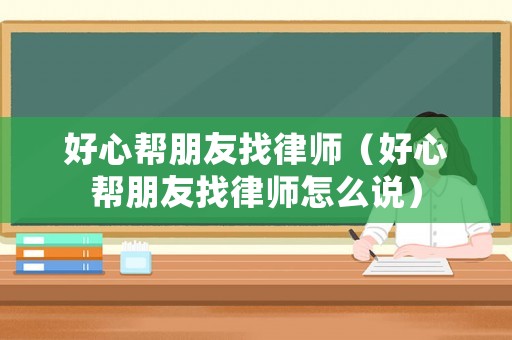 好心幫朋友找律師（好心幫朋友找律師怎么說）