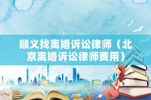 順義找離婚訴訟律師（北京離婚訴訟律師費用）
