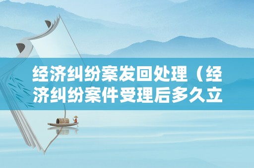 經(jīng)濟(jì)糾紛案發(fā)回處理（經(jīng)濟(jì)糾紛案件受理后多久立案）