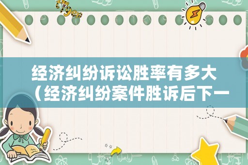經濟糾紛訴訟勝率有多大（經濟糾紛案件勝訴后下一步是什么）