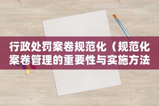行政處罰案卷規范化（規范化案卷管理的重要性與實施方法）