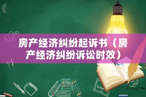 房產經濟糾紛起訴書（房產經濟糾紛訴訟時效）