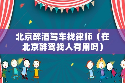 北京醉酒駕車找律師（在北京醉駕找人有用嗎）