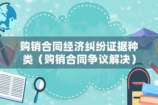 購銷合同經濟糾紛證據種類（購銷合同爭議解決）