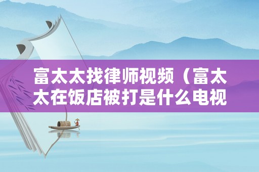 富太太找律師視頻（富太太在飯店被打是什么電視劇）