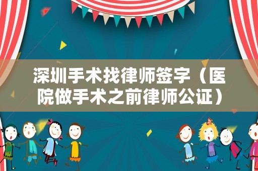 深圳手術找律師簽字（醫(yī)院做手術之前律師公證）