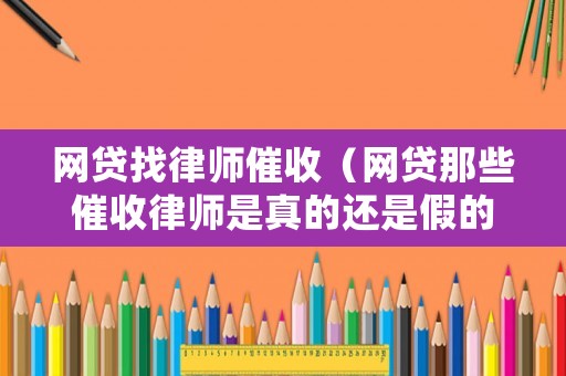 網(wǎng)貸找律師催收（網(wǎng)貸那些催收律師是真的還是假的）