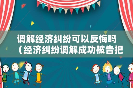 調解經濟糾紛可以反悔嗎（經濟糾紛調解成功被告把錢給法院嗎）