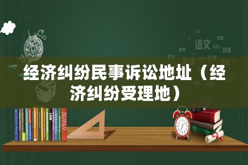 經濟糾紛民事訴訟地址（經濟糾紛受理地）