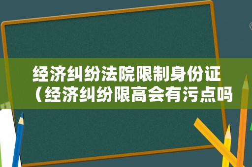 經(jīng)濟(jì)糾紛法院限制身份證（經(jīng)濟(jì)糾紛限高會(huì)有污點(diǎn)嗎）