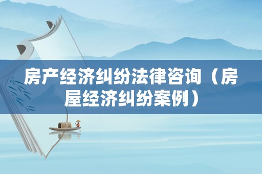 房產經濟糾紛法律咨詢（房屋經濟糾紛案例）