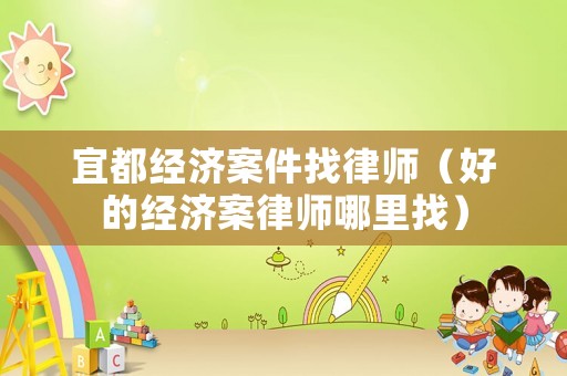 宜都經(jīng)濟(jì)案件找律師（好的經(jīng)濟(jì)案律師哪里找）