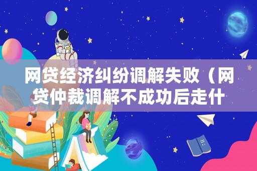 網貸經濟糾紛調解失敗（網貸仲裁調解不成功后走什么程序）
