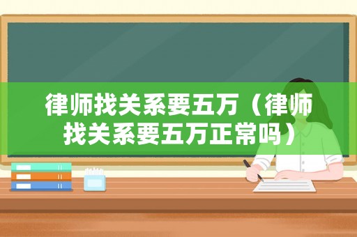 律師找關系要五萬（律師找關系要五萬正常嗎）