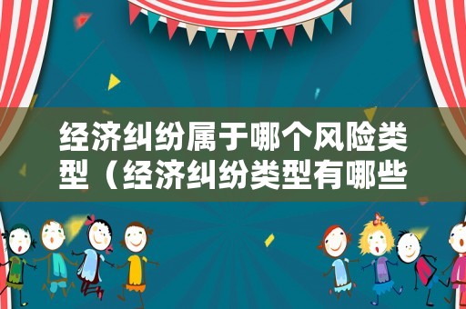 經濟糾紛屬于哪個風險類型（經濟糾紛類型有哪些）