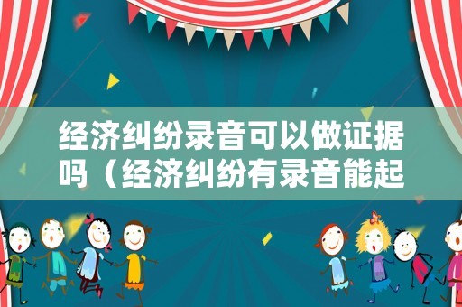 經(jīng)濟(jì)糾紛錄音可以做證據(jù)嗎（經(jīng)濟(jì)糾紛有錄音能起訴嗎）