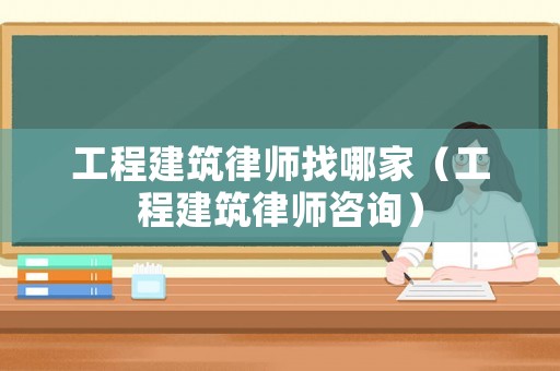 工程建筑律師找哪家（工程建筑律師咨詢）