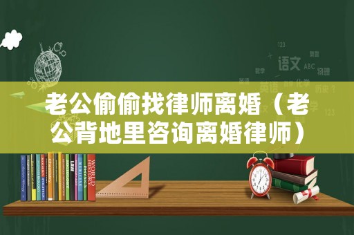 老公偷偷找律師離婚（老公背地里咨詢離婚律師）