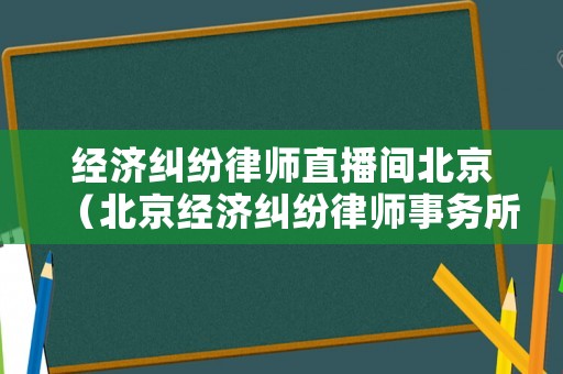 經(jīng)濟(jì)糾紛律師直播間北京（北京經(jīng)濟(jì)糾紛律師事務(wù)所）