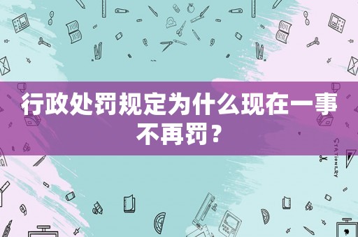 行政處罰規定為什么現在一事不再罰？