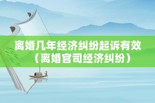 離婚幾年經濟糾紛起訴有效（離婚官司經濟糾紛）