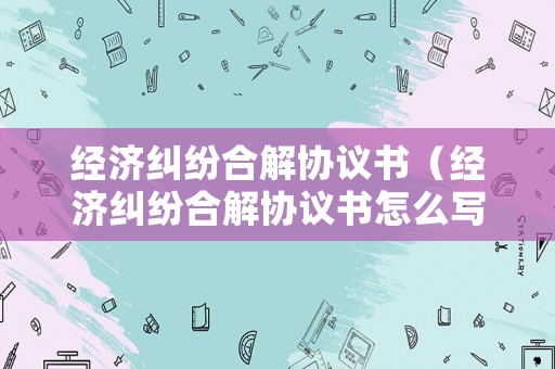 經(jīng)濟(jì)糾紛合解協(xié)議書（經(jīng)濟(jì)糾紛合解協(xié)議書怎么寫）