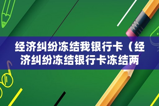 經濟糾紛凍結我銀行卡（經濟糾紛凍結銀行卡凍結兩張銀行卡同樣金額）