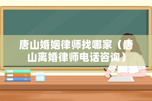 唐山婚姻律師找哪家（唐山離婚律師電話咨詢）