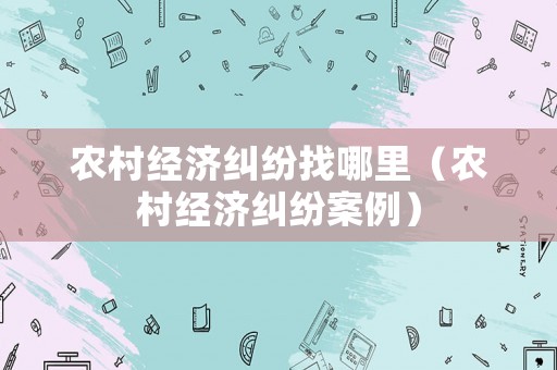 農村經濟糾紛找哪里（農村經濟糾紛案例）