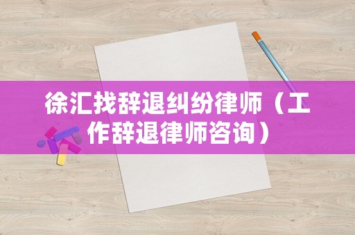 徐匯找辭退糾紛律師（工作辭退律師咨詢）