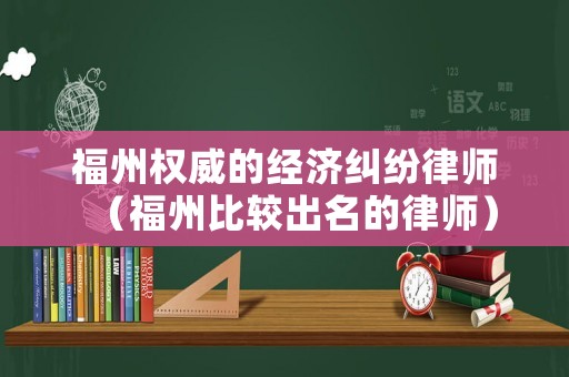 福州權威的經濟糾紛律師（福州比較出名的律師）