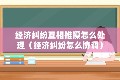 經濟糾紛互相推搡怎么處理（經濟糾紛怎么協調）