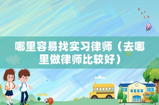 哪里容易找實習律師（去哪里做律師比較好）