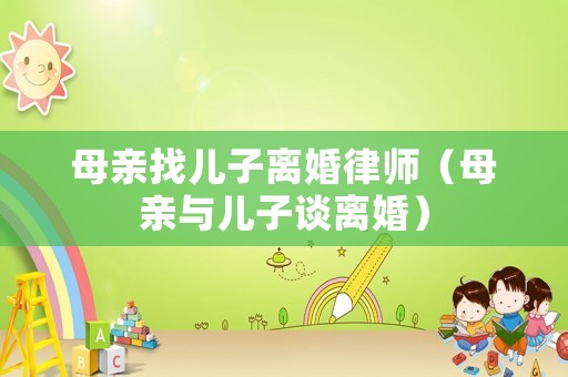 母親找兒子離婚律師（母親與兒子談離婚）