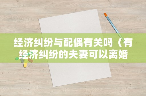 經濟糾紛與配偶有關嗎（有經濟糾紛的夫妻可以離婚嗎）