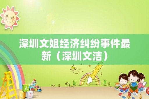 深圳文姐經濟糾紛事件最新（深圳文潔）