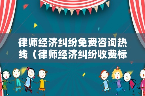 律師經(jīng)濟(jì)糾紛免費(fèi)咨詢熱線（律師經(jīng)濟(jì)糾紛收費(fèi)標(biāo)準(zhǔn)）