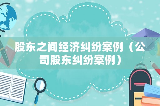 股東之間經濟糾紛案例（公司股東糾紛案例）