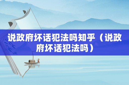 說政府壞話犯法嗎知乎（說政府壞話犯法嗎）