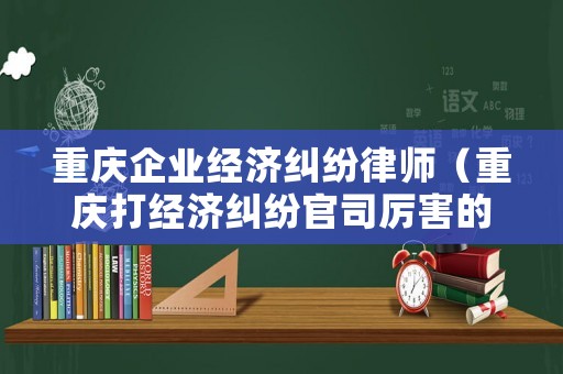 重慶企業經濟糾紛律師（重慶打經濟糾紛官司厲害的律師）
