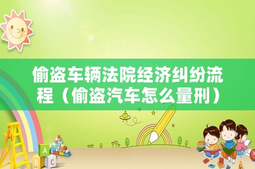偷盜車輛法院經濟糾紛流程（偷盜汽車怎么量刑）