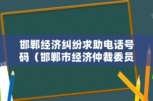 邯鄲經濟糾紛求助電話號碼（邯鄲市經濟仲裁委員會）