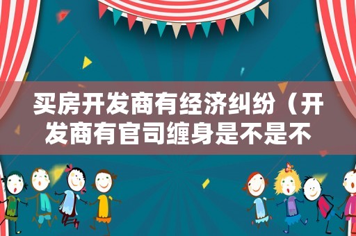 買房開發(fā)商有經(jīng)濟糾紛（開發(fā)商有官司纏身是不是不能再賣房子）