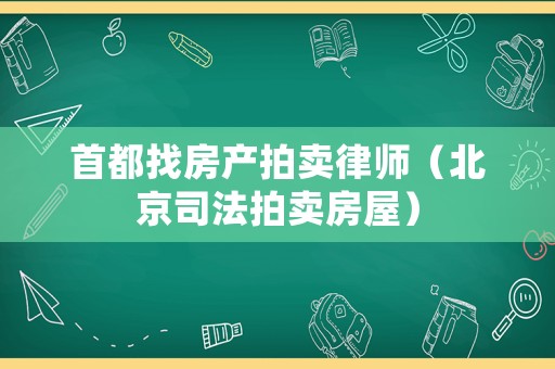 首都找房產(chǎn)拍賣律師（北京司法拍賣房屋）