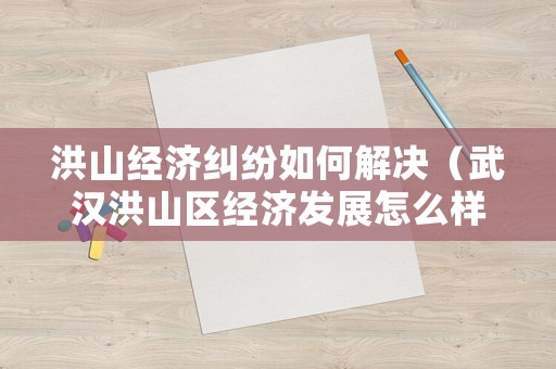 洪山經濟糾紛如何解決（武漢洪山區經濟發展怎么樣）