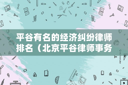 平谷有名的經濟糾紛律師排名（北京平谷律師事務所地址）