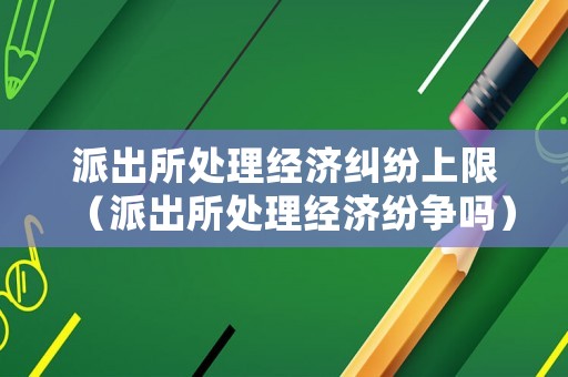 派出所處理經濟糾紛上限（派出所處理經濟紛爭嗎）