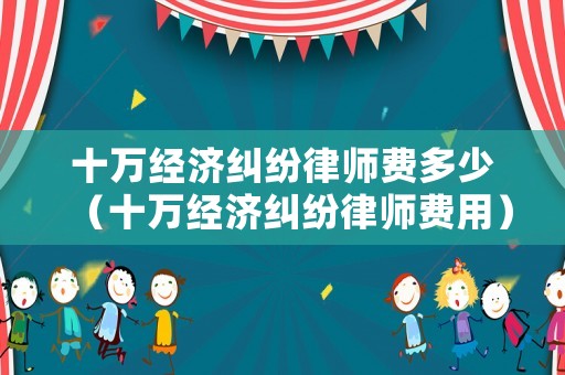 十萬經濟糾紛律師費多少（十萬經濟糾紛律師費用）